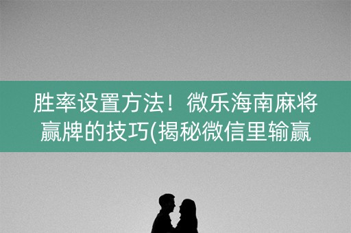 胜率设置方法！微乐海南麻将赢牌的技巧(揭秘微信里输赢技巧)