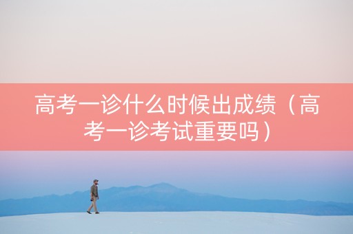 高考一诊什么时候出成绩（高考一诊考试重要吗）