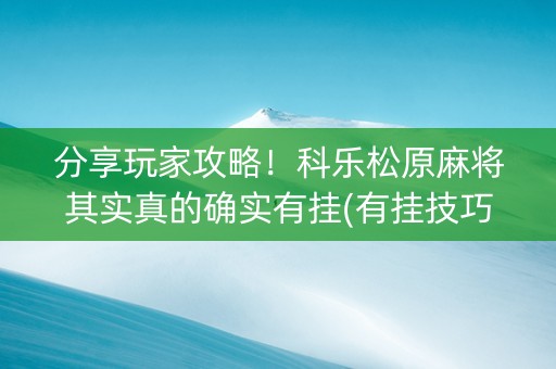 分享玩家攻略！科乐松原麻将其实真的确实有挂(有挂技巧辅助器)