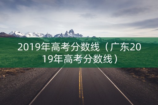2019年高考分数线（广东2019年高考分数线）