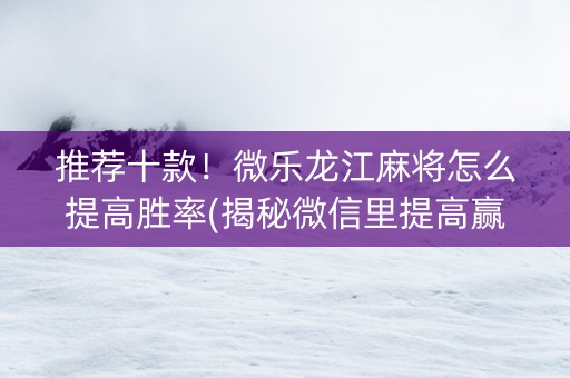 推荐十款！微乐龙江麻将怎么提高胜率(揭秘微信里提高赢的概率)