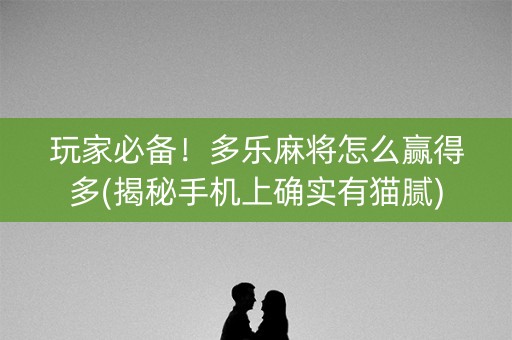 玩家必备！多乐麻将怎么赢得多(揭秘手机上确实有猫腻)