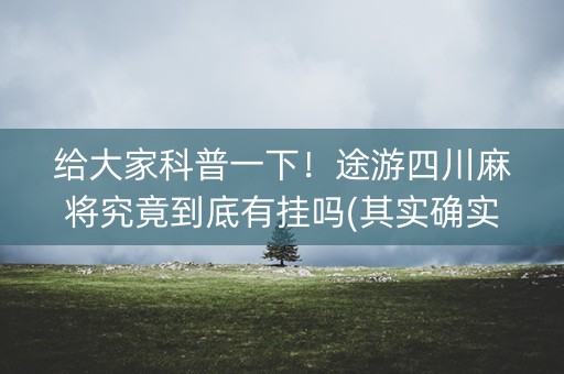 给大家科普一下！途游四川麻将究竟到底有挂吗(其实确实有挂)