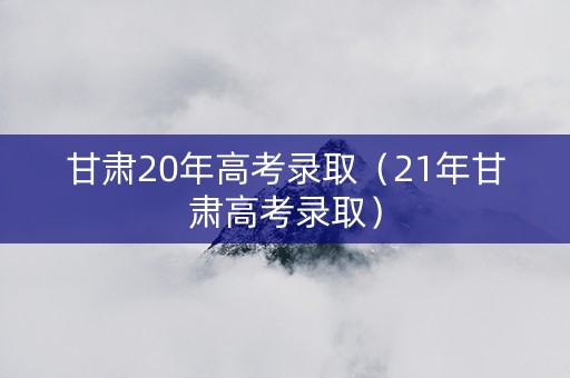 甘肃20年高考录取（21年甘肃高考录取）