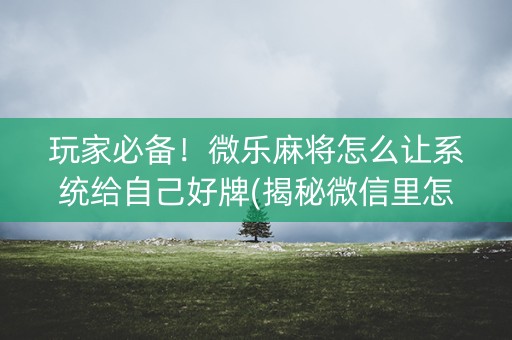 玩家必备！微乐麻将怎么让系统给自己好牌(揭秘微信里怎么容易赢)