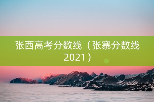 张西高考分数线（张寨分数线2021）