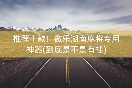 推荐十款！微乐湖南麻将专用神器(到底是不是有挂)