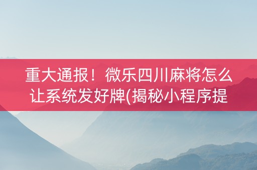 重大通报！微乐四川麻将怎么让系统发好牌(揭秘小程序提高胜率)