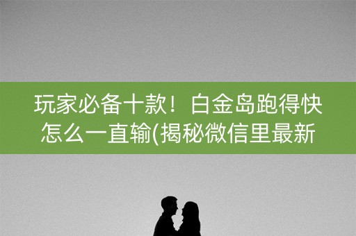 玩家必备十款！白金岛跑得快怎么一直输(揭秘微信里最新神器下载)
