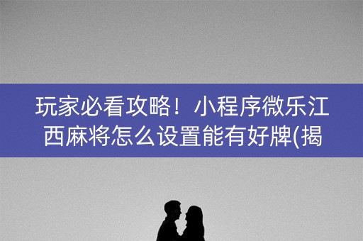 玩家必看攻略！小程序微乐江西麻将怎么设置能有好牌(揭秘手机上助赢软件)