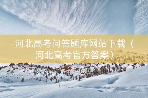 河北高考问答题库网站下载（河北高考官方答案）