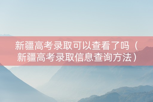 新疆高考录取可以查看了吗（新疆高考录取信息查询方法）