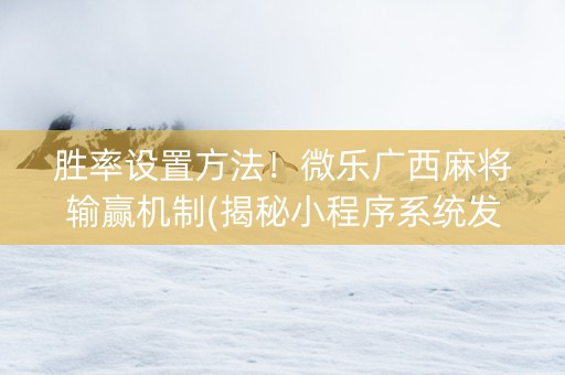 胜率设置方法！微乐广西麻将输赢机制(揭秘小程序系统发好牌)