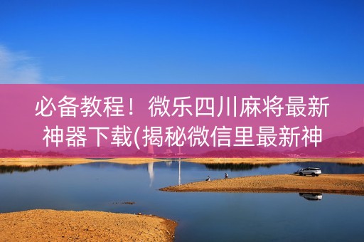 必备教程！微乐四川麻将最新神器下载(揭秘微信里最新神器下载)