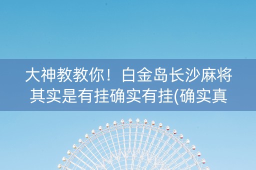大神教教你！白金岛长沙麻将其实是有挂确实有挂(确实真有挂)