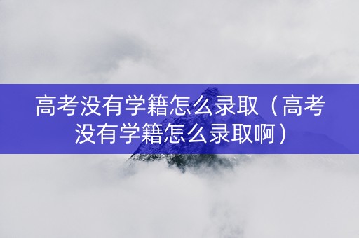 高考没有学籍怎么录取（高考没有学籍怎么录取啊）