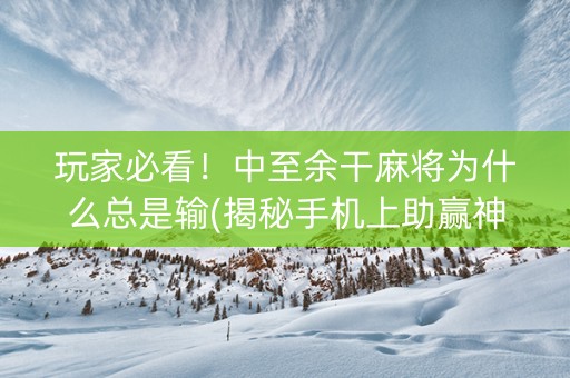 玩家必看！中至余干麻将为什么总是输(揭秘手机上助赢神器购买)