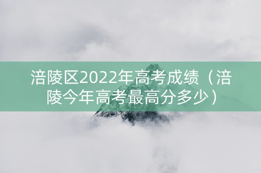 涪陵区2022年高考成绩（涪陵今年高考最高分多少）