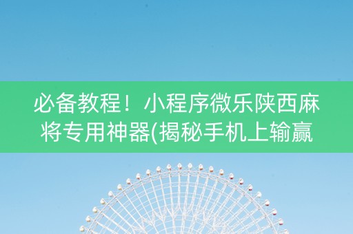 必备教程！小程序微乐陕西麻将专用神器(揭秘手机上输赢技巧)