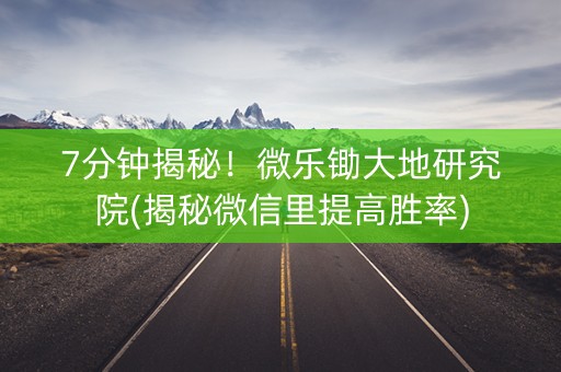 7分钟揭秘！微乐锄大地研究院(揭秘微信里提高胜率)