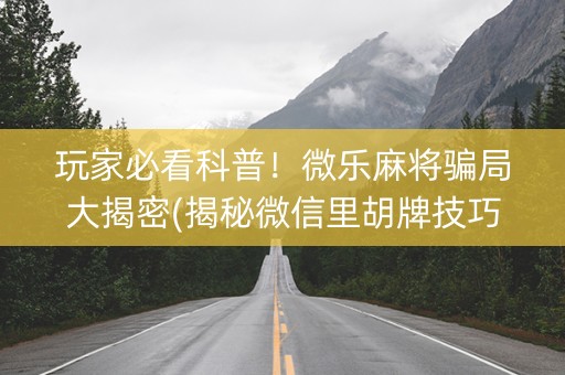 玩家必看科普！微乐麻将骗局大揭密(揭秘微信里胡牌技巧)