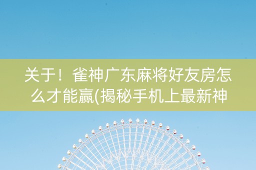 关于！雀神广东麻将好友房怎么才能赢(揭秘手机上最新神器下载)