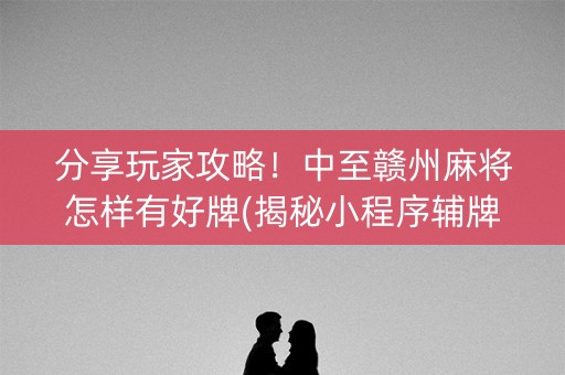 分享玩家攻略！中至赣州麻将怎样有好牌(揭秘小程序辅牌器)