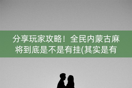 分享玩家攻略！全民内蒙古麻将到底是不是有挂(其实是有挂的)