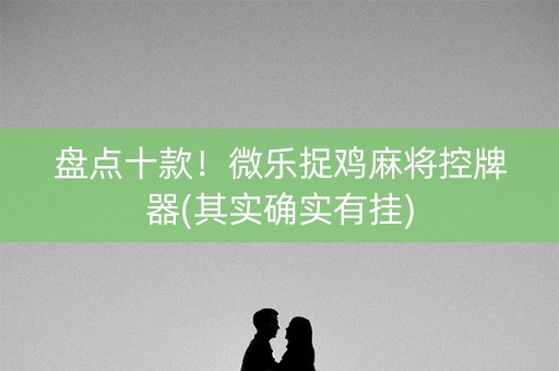 盘点十款！微乐捉鸡麻将控牌器(其实确实有挂)