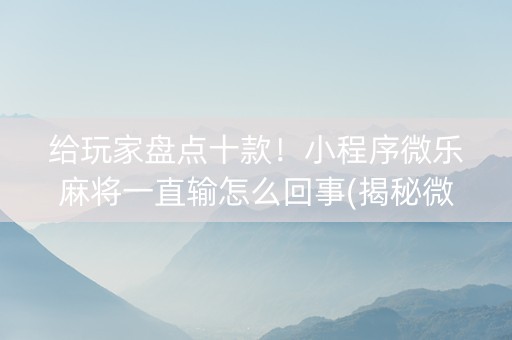 给玩家盘点十款！小程序微乐麻将一直输怎么回事(揭秘微信里最新神器下载)