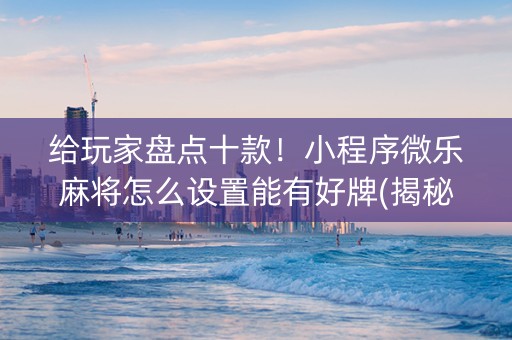 给玩家盘点十款！小程序微乐麻将怎么设置能有好牌(揭秘微信里自建房怎么赢)