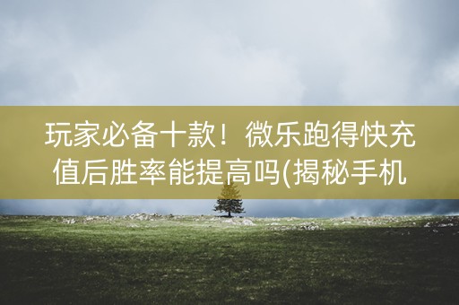 玩家必备十款！微乐跑得快充值后胜率能提高吗(揭秘手机上提高胜率)