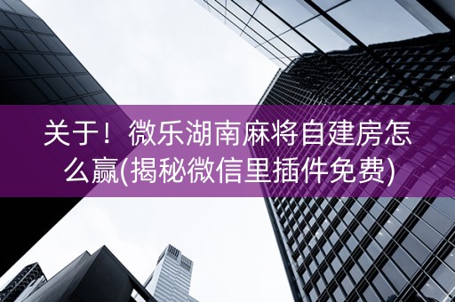关于！微乐湖南麻将自建房怎么赢(揭秘微信里插件免费)