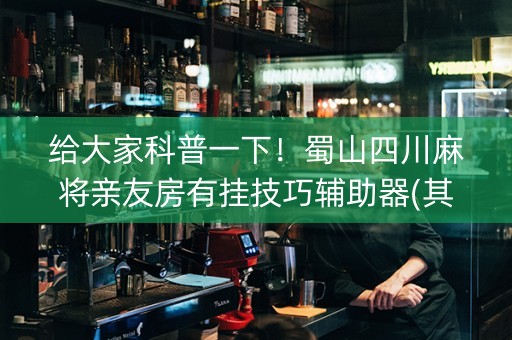 给大家科普一下！蜀山四川麻将亲友房有挂技巧辅助器(其实真的有挂)