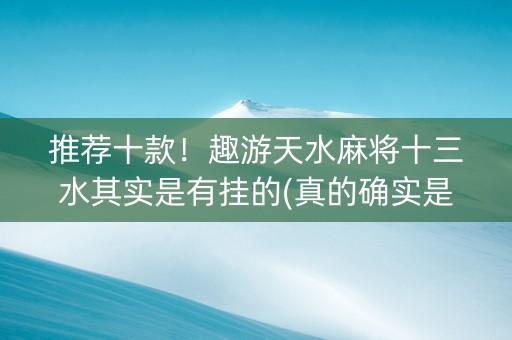 推荐十款！趣游天水麻将十三水其实是有挂的(真的确实是有挂)