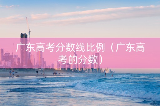 广东高考分数线比例（广东高考的分数）