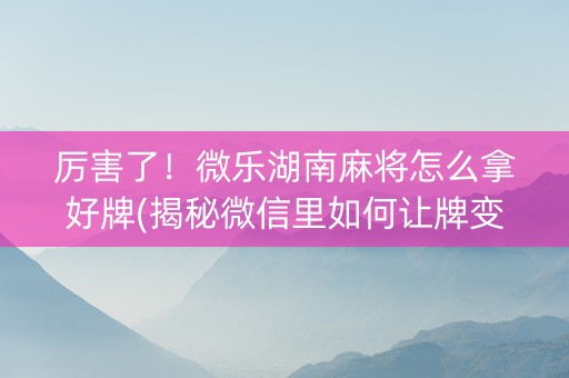厉害了！微乐湖南麻将怎么拿好牌(揭秘微信里如何让牌变好)