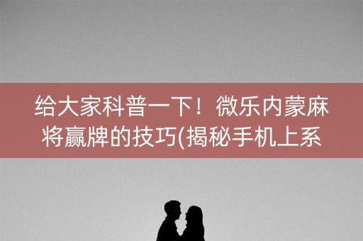 给大家科普一下！微乐内蒙麻将赢牌的技巧(揭秘手机上系统发好牌)
