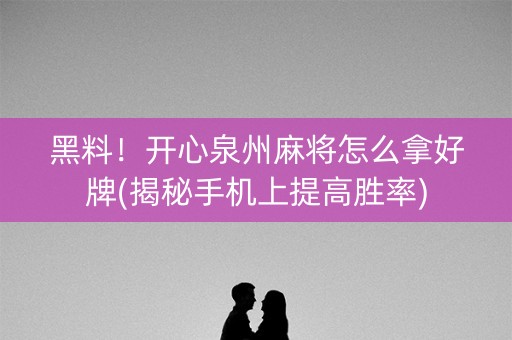 黑料！开心泉州麻将怎么拿好牌(揭秘手机上提高胜率)