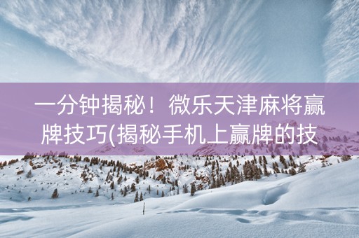 一分钟揭秘！微乐天津麻将赢牌技巧(揭秘手机上赢牌的技巧)