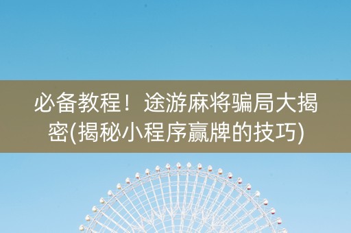 必备教程！途游麻将骗局大揭密(揭秘小程序赢牌的技巧)