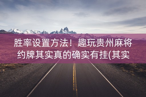 胜率设置方法！趣玩贵州麻将约牌其实真的确实有挂(其实真的有挂)