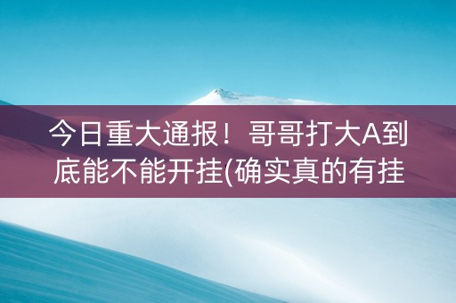 今日重大通报！哥哥打大A到底能不能开挂(确实真的有挂)