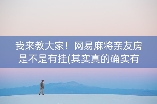 我来教大家！网易麻将亲友房是不是有挂(其实真的确实有挂)
