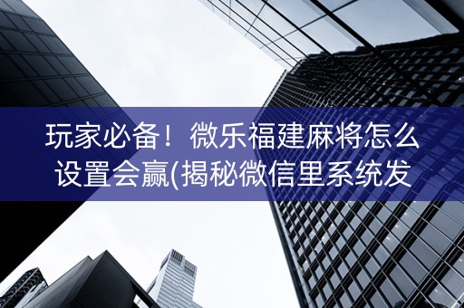 玩家必备！微乐福建麻将怎么设置会赢(揭秘微信里系统发好牌)