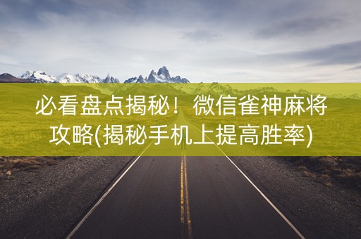 必看盘点揭秘！微信雀神麻将攻略(揭秘手机上提高胜率)