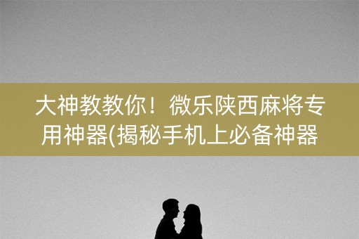 大神教教你！微乐陕西麻将专用神器(揭秘手机上必备神器)
