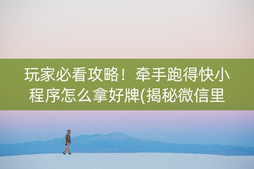玩家必看攻略！牵手跑得快小程序怎么拿好牌(揭秘微信里胡牌技巧)