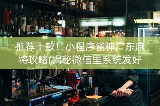 推荐十款！小程序雀神广东麻将攻略(揭秘微信里系统发好牌)