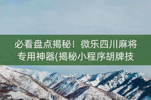 必看盘点揭秘！微乐四川麻将专用神器(揭秘小程序胡牌技巧)